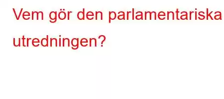 Vem gör den parlamentariska utredningen?