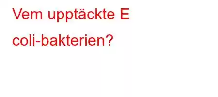 Vem upptäckte E coli-bakterien?