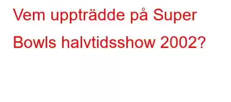 Vem uppträdde på Super Bowls halvtidsshow 2002?