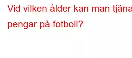 Vid vilken ålder kan man tjäna pengar på fotboll?