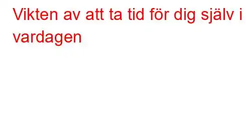 Vikten av att ta tid för dig själv i vardagen