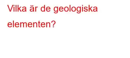 Vilka är de geologiska elementen?