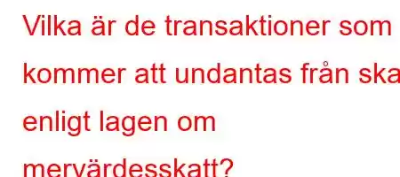 Vilka är de transaktioner som kommer att undantas från skatt enligt lagen om mervärdesskatt?