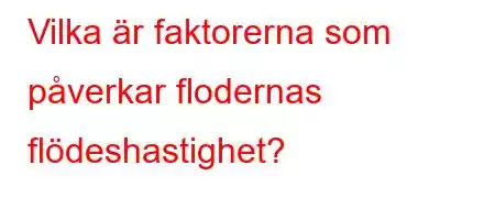 Vilka är faktorerna som påverkar flodernas flödeshastighet?