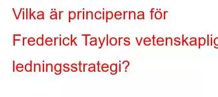 Vilka är principerna för Frederick Taylors vetenskapliga ledningsstrategi?