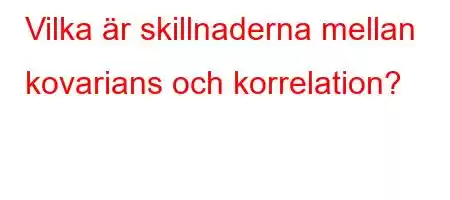 Vilka är skillnaderna mellan kovarians och korrelation?