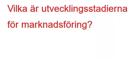 Vilka är utvecklingsstadierna för marknadsföring?