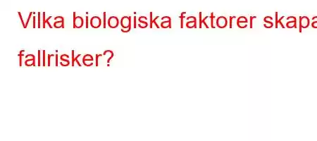 Vilka biologiska faktorer skapar fallrisker?