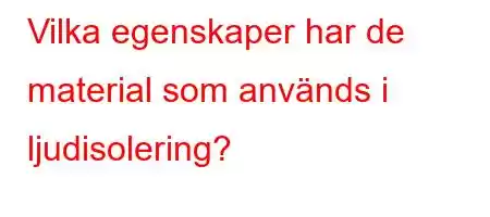 Vilka egenskaper har de material som används i ljudisolering?