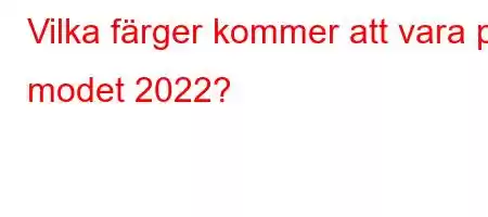 Vilka färger kommer att vara på modet 2022