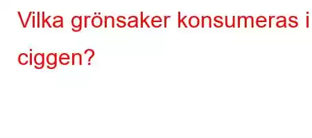 Vilka grönsaker konsumeras i ciggen?