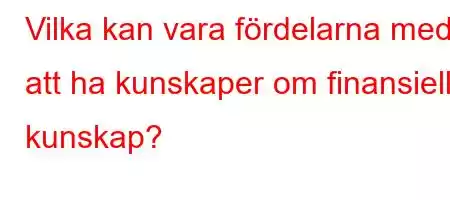 Vilka kan vara fördelarna med att ha kunskaper om finansiell kunskap?