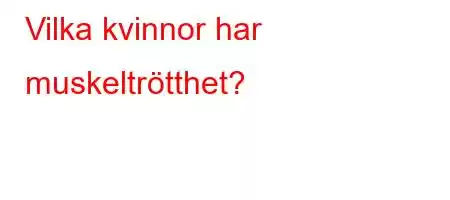 Vilka kvinnor har muskeltrötthet?