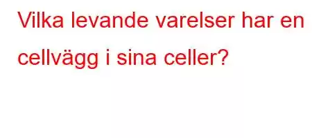 Vilka levande varelser har en cellvägg i sina celler