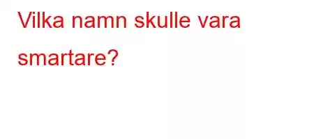 Vilka namn skulle vara smartare?