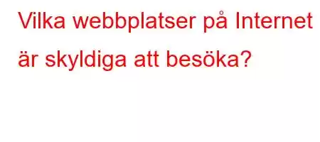 Vilka webbplatser på Internet är skyldiga att besöka?