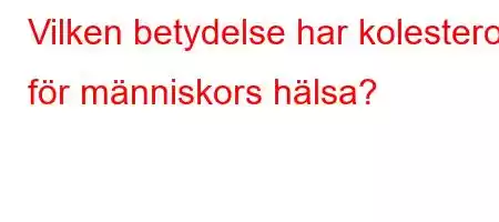 Vilken betydelse har kolesterol för människors hälsa?