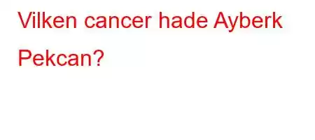 Vilken cancer hade Ayberk Pekcan