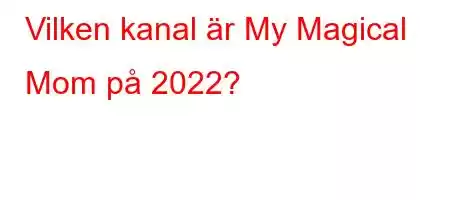 Vilken kanal är My Magical Mom på 2022?