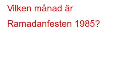 Vilken månad är Ramadanfesten 1985?