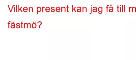 Vilken present kan jag få till min fästmö