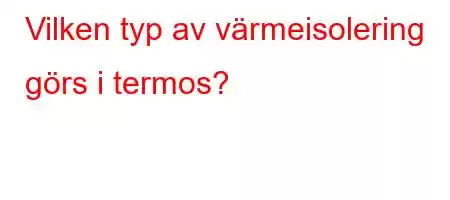 Vilken typ av värmeisolering görs i termos