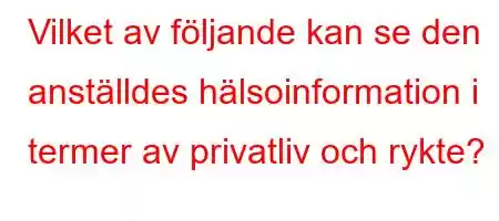 Vilket av följande kan se den anställdes hälsoinformation i termer av privatliv och rykte