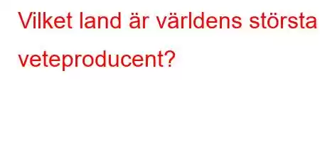 Vilket land är världens största veteproducent?