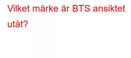 Vilket märke är BTS ansiktet utåt?