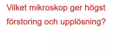 Vilket mikroskop ger högst förstoring och upplösning?