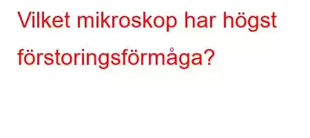 Vilket mikroskop har högst förstoringsförmåga?