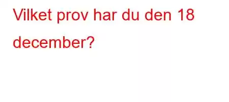 Vilket prov har du den 18 december?