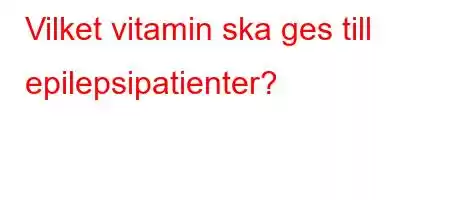 Vilket vitamin ska ges till epilepsipatienter?